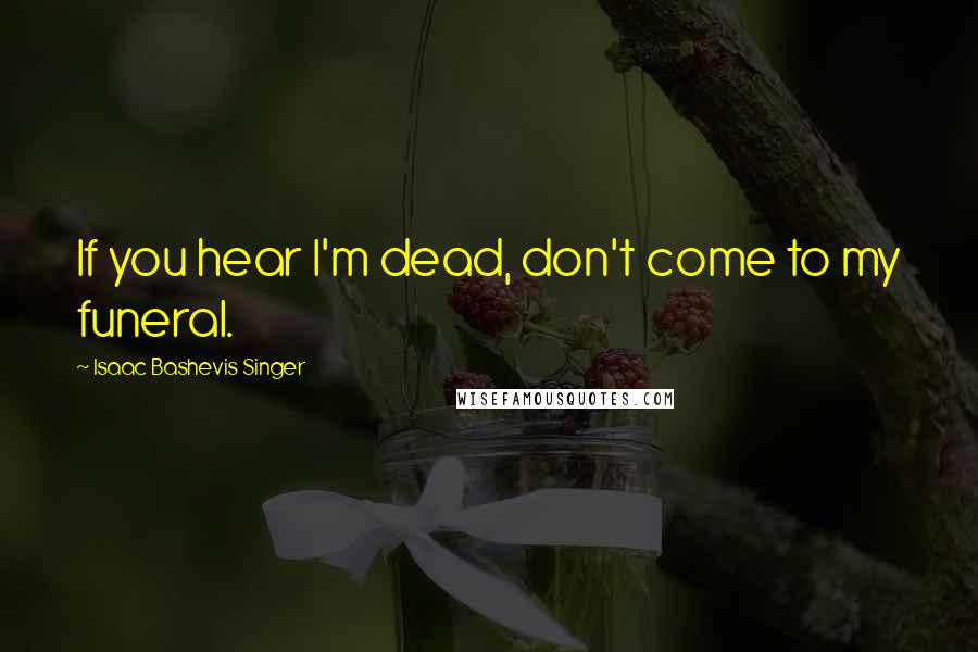 Isaac Bashevis Singer Quotes: If you hear I'm dead, don't come to my funeral.