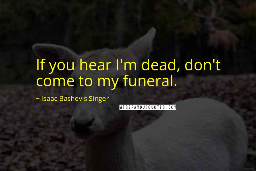 Isaac Bashevis Singer Quotes: If you hear I'm dead, don't come to my funeral.