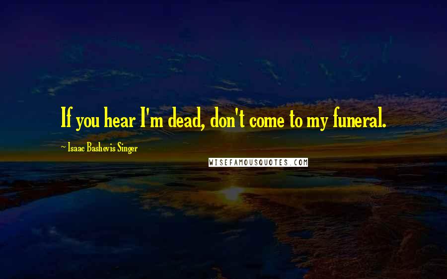 Isaac Bashevis Singer Quotes: If you hear I'm dead, don't come to my funeral.