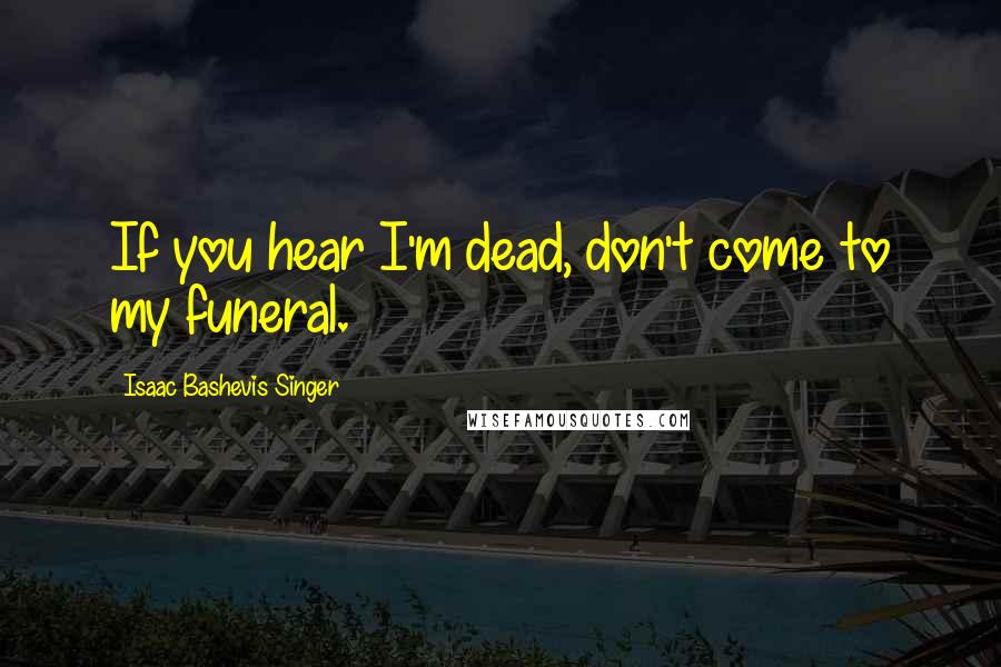 Isaac Bashevis Singer Quotes: If you hear I'm dead, don't come to my funeral.