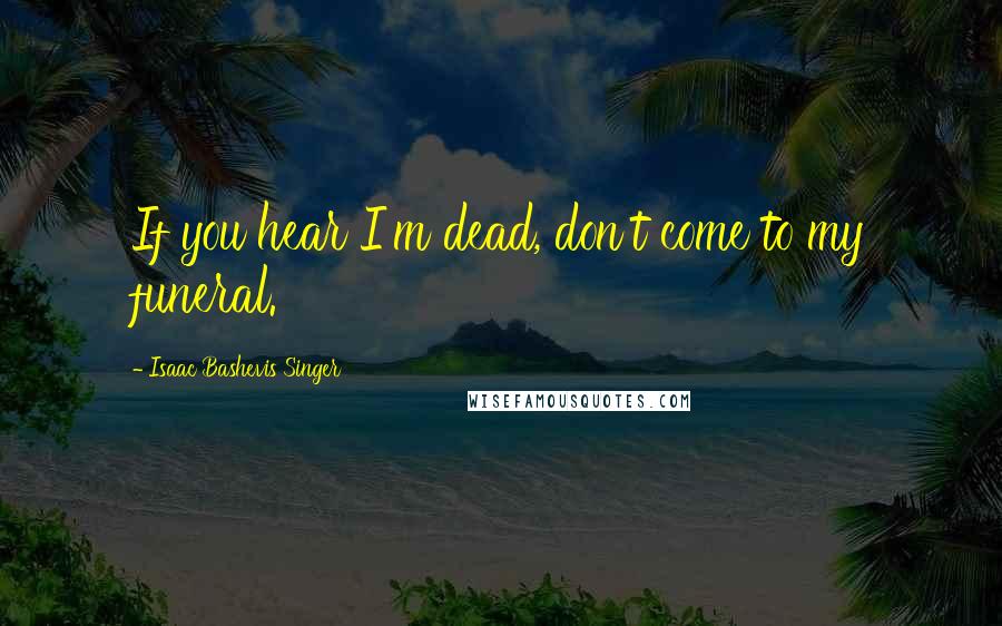 Isaac Bashevis Singer Quotes: If you hear I'm dead, don't come to my funeral.