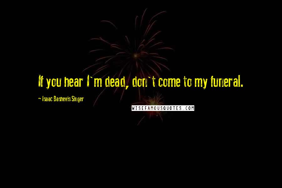 Isaac Bashevis Singer Quotes: If you hear I'm dead, don't come to my funeral.