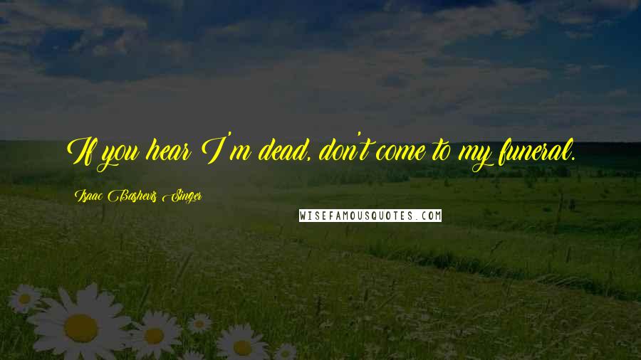 Isaac Bashevis Singer Quotes: If you hear I'm dead, don't come to my funeral.