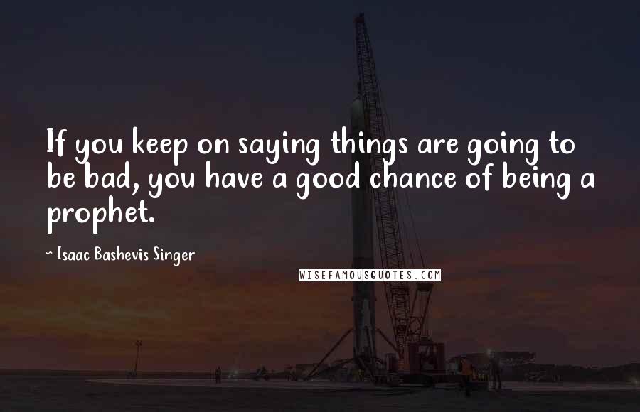 Isaac Bashevis Singer Quotes: If you keep on saying things are going to be bad, you have a good chance of being a prophet.