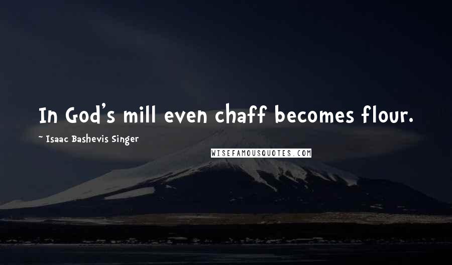 Isaac Bashevis Singer Quotes: In God's mill even chaff becomes flour.