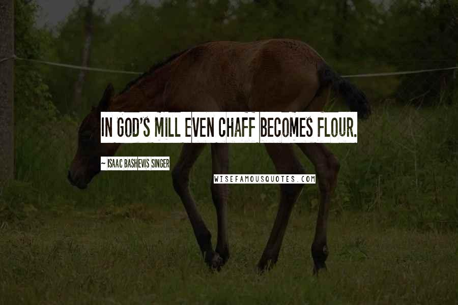 Isaac Bashevis Singer Quotes: In God's mill even chaff becomes flour.