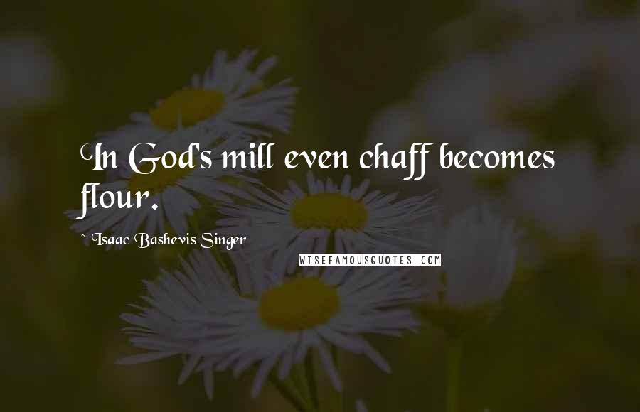 Isaac Bashevis Singer Quotes: In God's mill even chaff becomes flour.