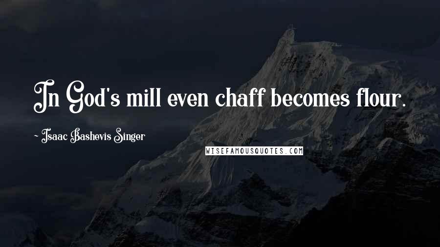 Isaac Bashevis Singer Quotes: In God's mill even chaff becomes flour.