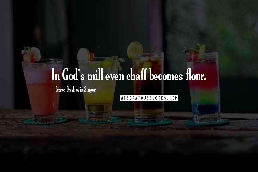 Isaac Bashevis Singer Quotes: In God's mill even chaff becomes flour.