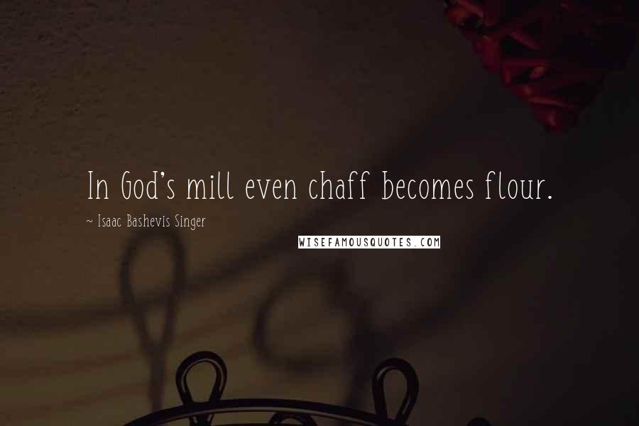 Isaac Bashevis Singer Quotes: In God's mill even chaff becomes flour.