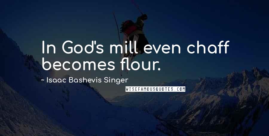 Isaac Bashevis Singer Quotes: In God's mill even chaff becomes flour.