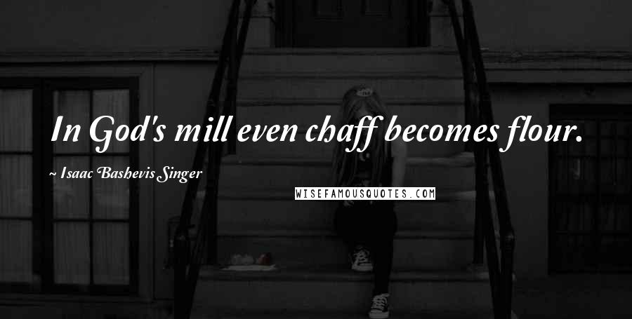 Isaac Bashevis Singer Quotes: In God's mill even chaff becomes flour.