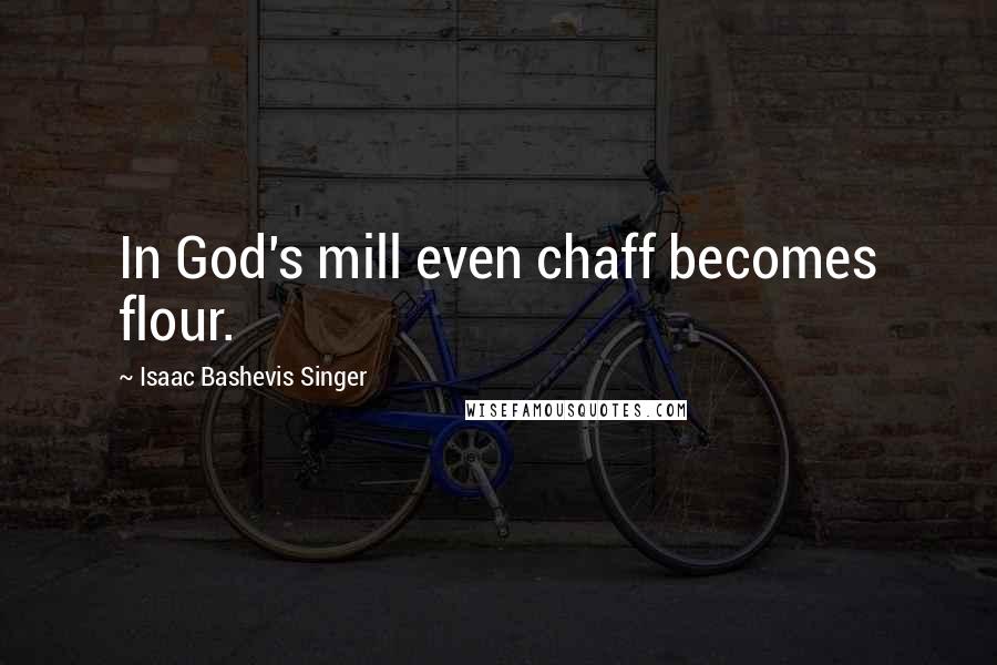 Isaac Bashevis Singer Quotes: In God's mill even chaff becomes flour.