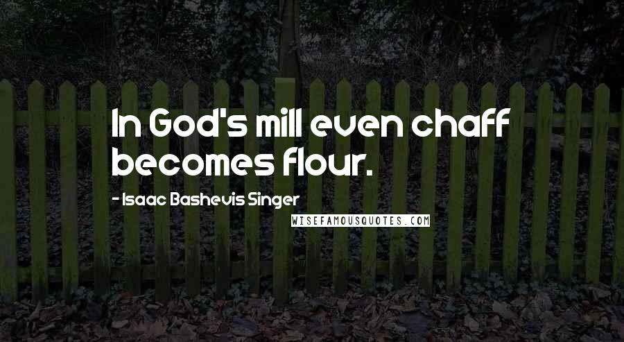 Isaac Bashevis Singer Quotes: In God's mill even chaff becomes flour.