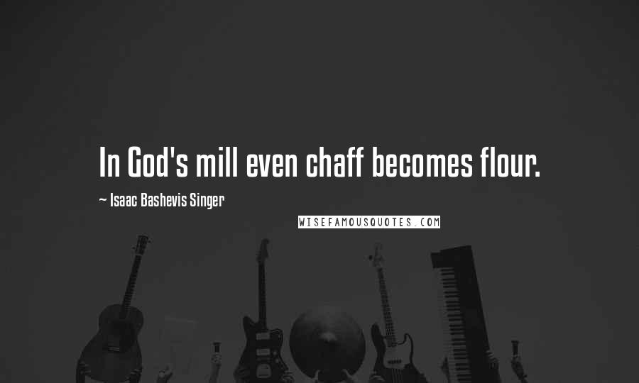 Isaac Bashevis Singer Quotes: In God's mill even chaff becomes flour.