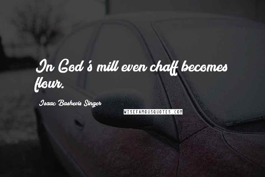 Isaac Bashevis Singer Quotes: In God's mill even chaff becomes flour.