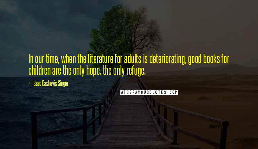 Isaac Bashevis Singer Quotes: In our time, when the literature for adults is deteriorating, good books for children are the only hope, the only refuge.