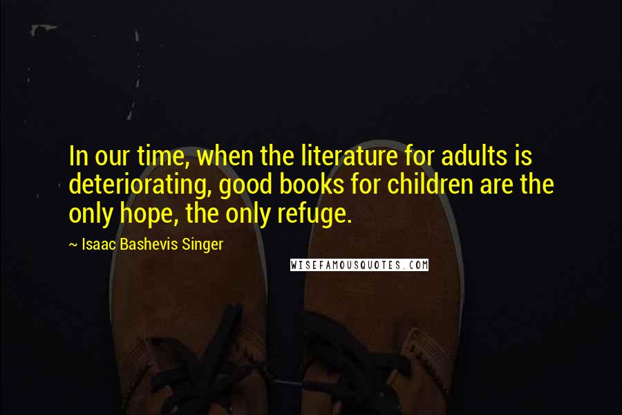 Isaac Bashevis Singer Quotes: In our time, when the literature for adults is deteriorating, good books for children are the only hope, the only refuge.