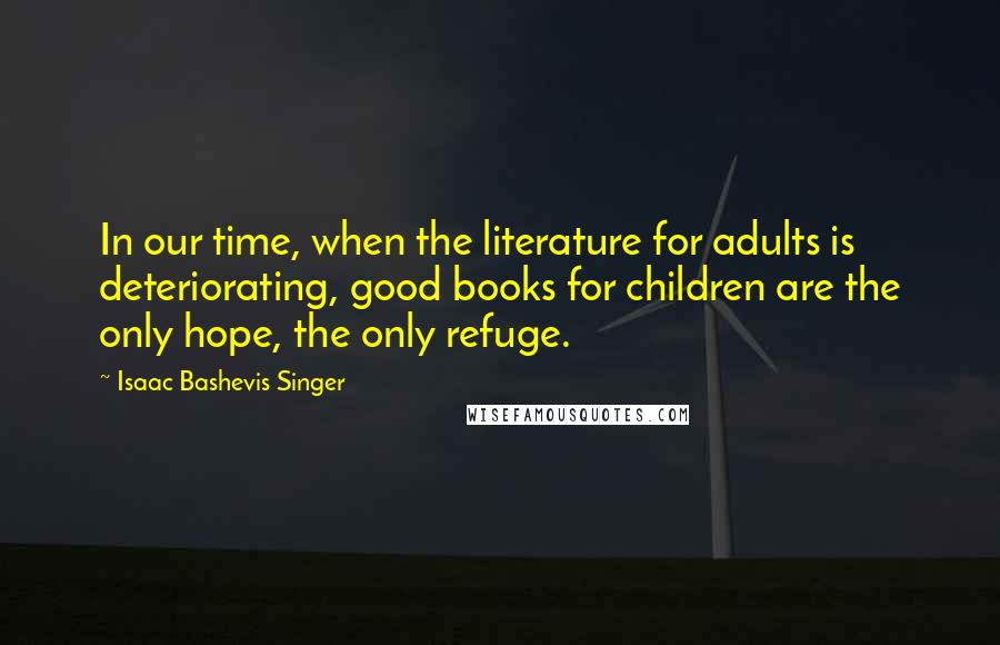 Isaac Bashevis Singer Quotes: In our time, when the literature for adults is deteriorating, good books for children are the only hope, the only refuge.