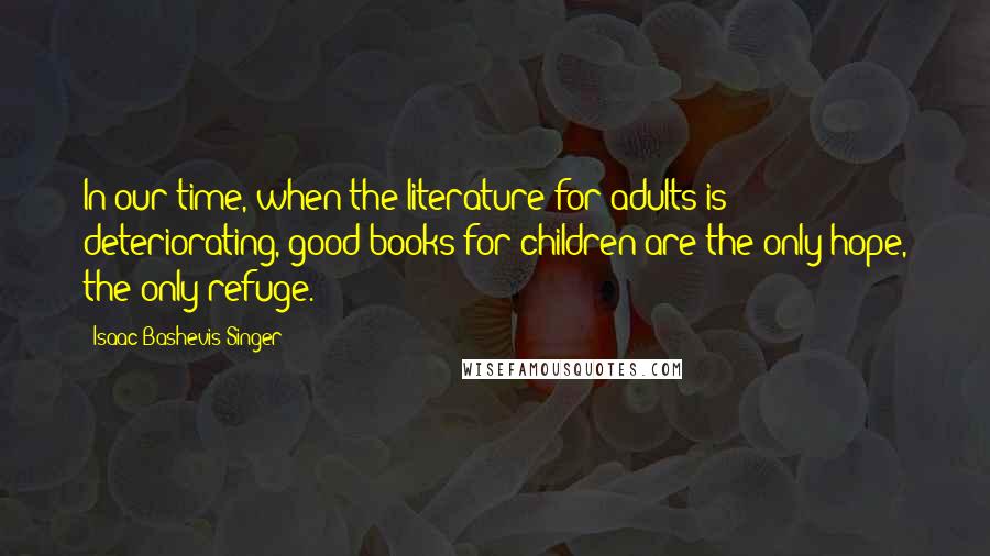 Isaac Bashevis Singer Quotes: In our time, when the literature for adults is deteriorating, good books for children are the only hope, the only refuge.