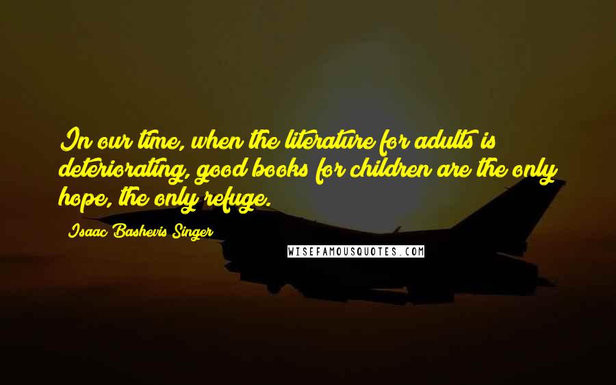 Isaac Bashevis Singer Quotes: In our time, when the literature for adults is deteriorating, good books for children are the only hope, the only refuge.