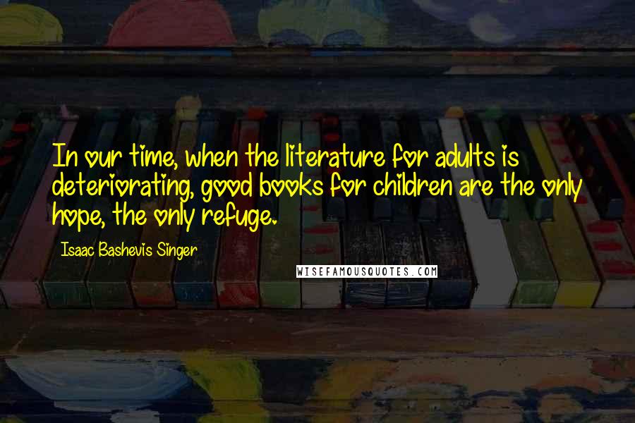 Isaac Bashevis Singer Quotes: In our time, when the literature for adults is deteriorating, good books for children are the only hope, the only refuge.