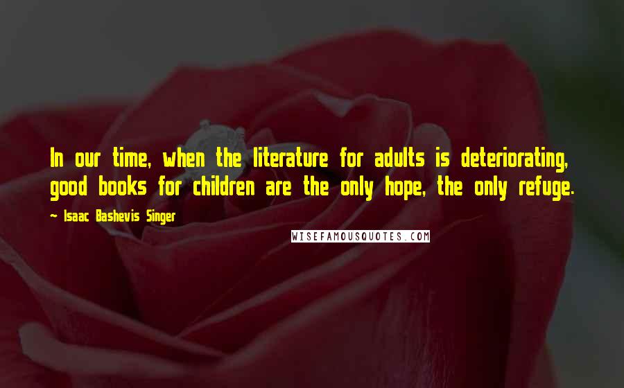 Isaac Bashevis Singer Quotes: In our time, when the literature for adults is deteriorating, good books for children are the only hope, the only refuge.