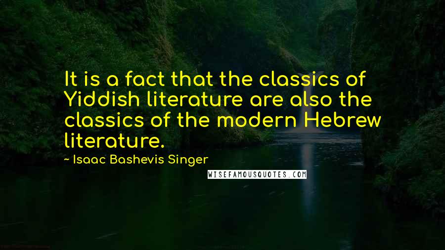 Isaac Bashevis Singer Quotes: It is a fact that the classics of Yiddish literature are also the classics of the modern Hebrew literature.