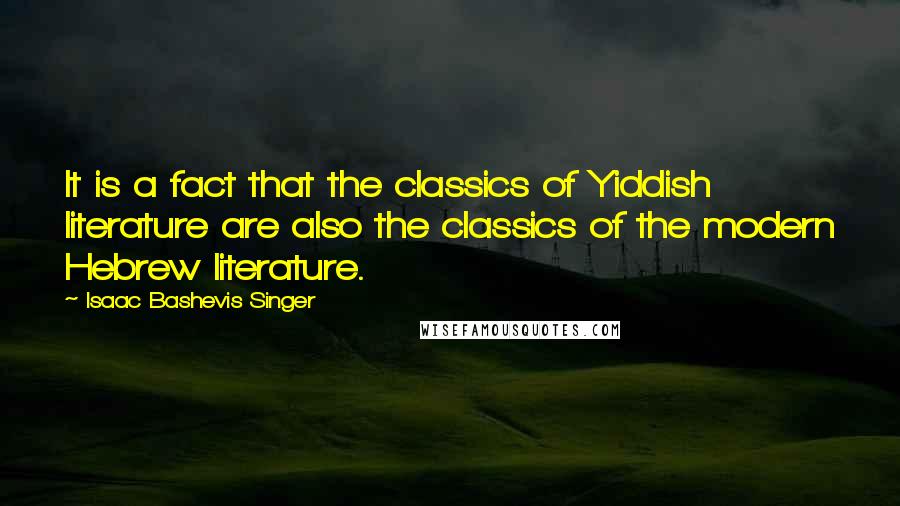 Isaac Bashevis Singer Quotes: It is a fact that the classics of Yiddish literature are also the classics of the modern Hebrew literature.