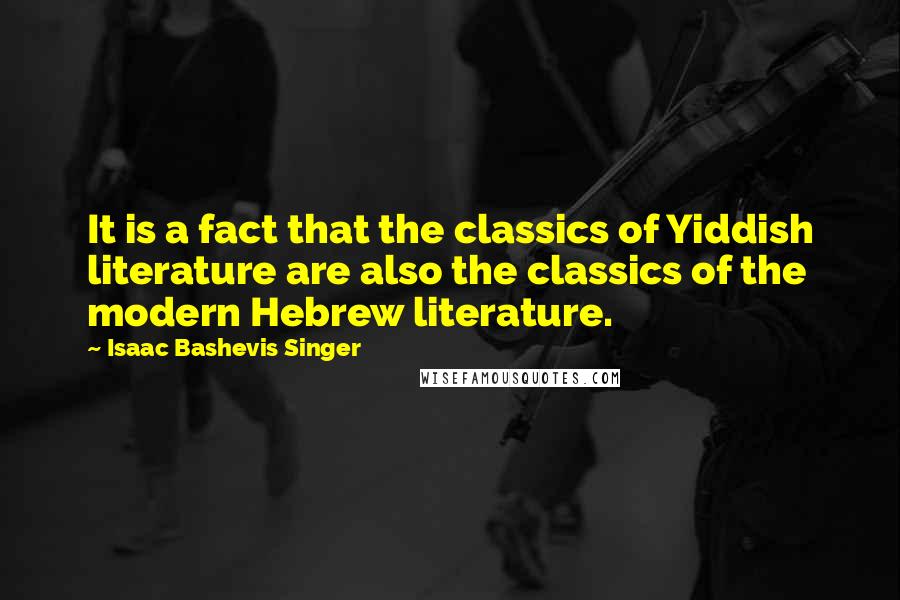 Isaac Bashevis Singer Quotes: It is a fact that the classics of Yiddish literature are also the classics of the modern Hebrew literature.