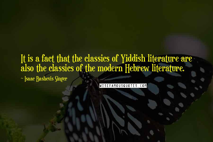 Isaac Bashevis Singer Quotes: It is a fact that the classics of Yiddish literature are also the classics of the modern Hebrew literature.