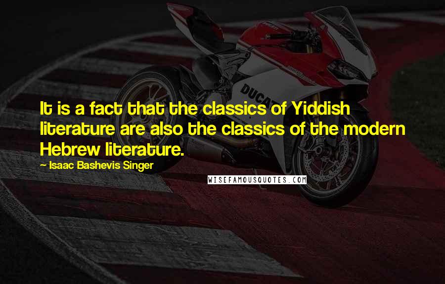 Isaac Bashevis Singer Quotes: It is a fact that the classics of Yiddish literature are also the classics of the modern Hebrew literature.