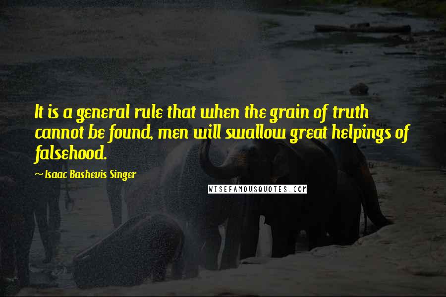 Isaac Bashevis Singer Quotes: It is a general rule that when the grain of truth cannot be found, men will swallow great helpings of falsehood.