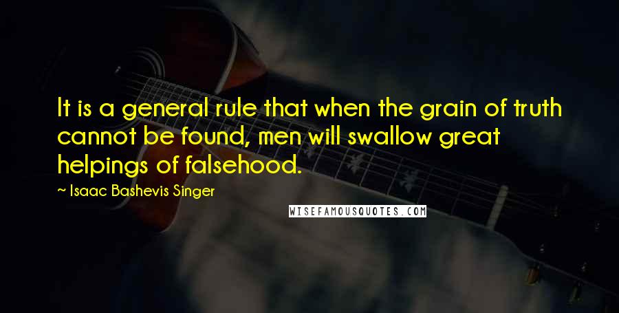 Isaac Bashevis Singer Quotes: It is a general rule that when the grain of truth cannot be found, men will swallow great helpings of falsehood.