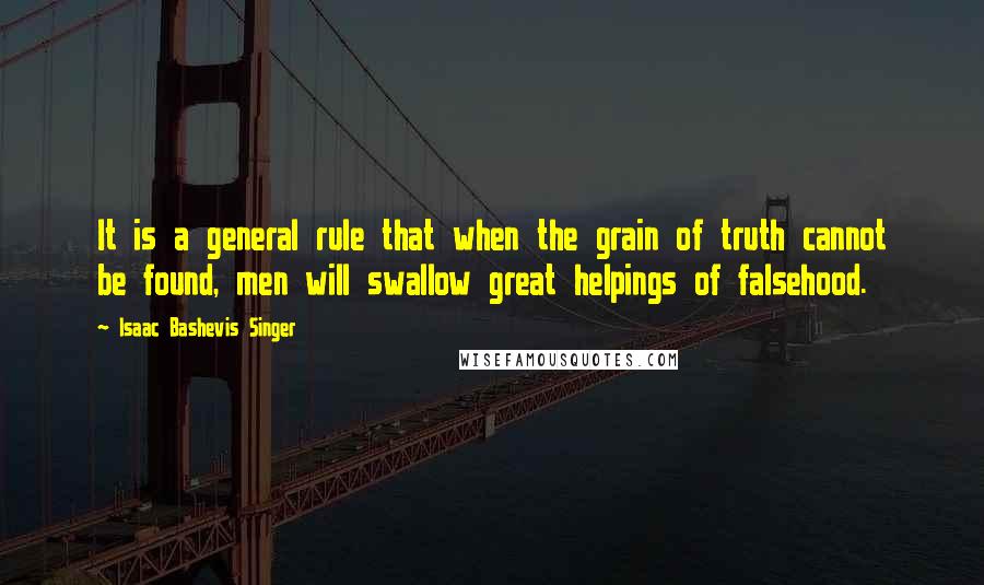 Isaac Bashevis Singer Quotes: It is a general rule that when the grain of truth cannot be found, men will swallow great helpings of falsehood.