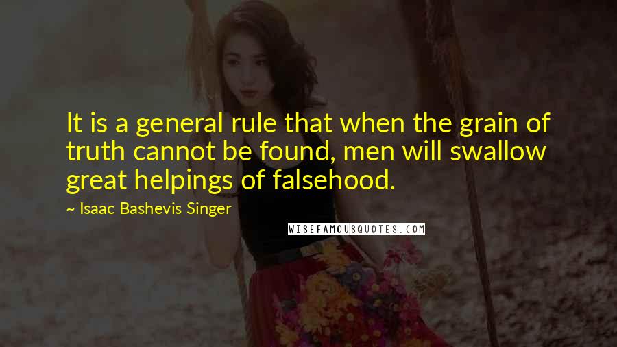 Isaac Bashevis Singer Quotes: It is a general rule that when the grain of truth cannot be found, men will swallow great helpings of falsehood.