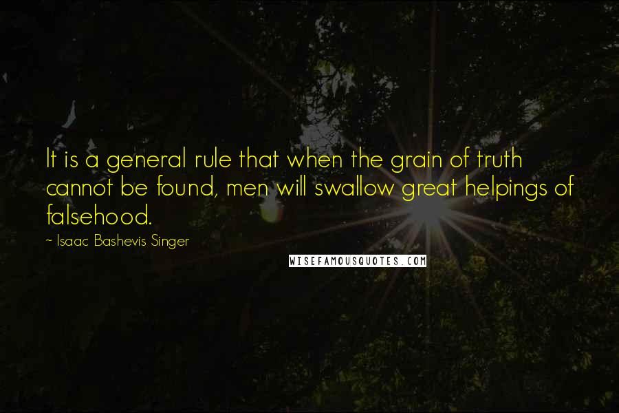 Isaac Bashevis Singer Quotes: It is a general rule that when the grain of truth cannot be found, men will swallow great helpings of falsehood.