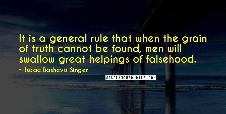 Isaac Bashevis Singer Quotes: It is a general rule that when the grain of truth cannot be found, men will swallow great helpings of falsehood.