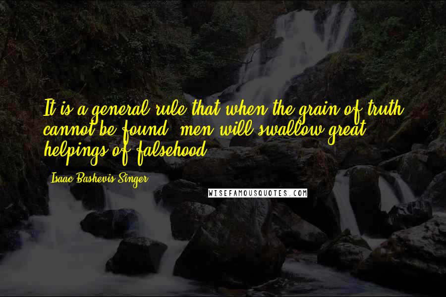 Isaac Bashevis Singer Quotes: It is a general rule that when the grain of truth cannot be found, men will swallow great helpings of falsehood.