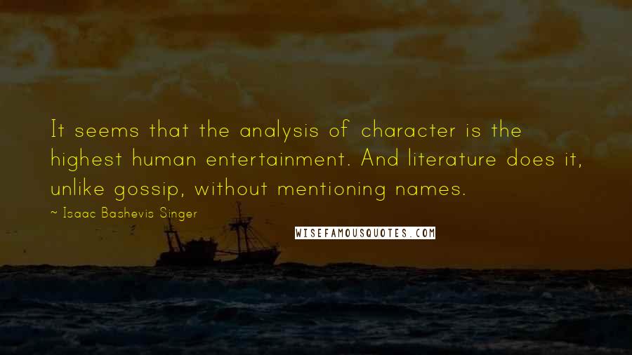 Isaac Bashevis Singer Quotes: It seems that the analysis of character is the highest human entertainment. And literature does it, unlike gossip, without mentioning names.