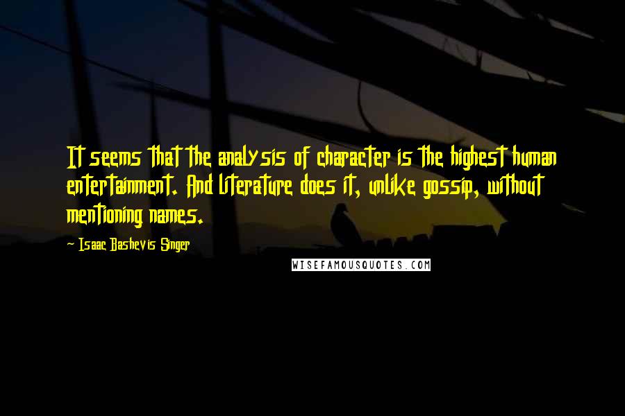 Isaac Bashevis Singer Quotes: It seems that the analysis of character is the highest human entertainment. And literature does it, unlike gossip, without mentioning names.