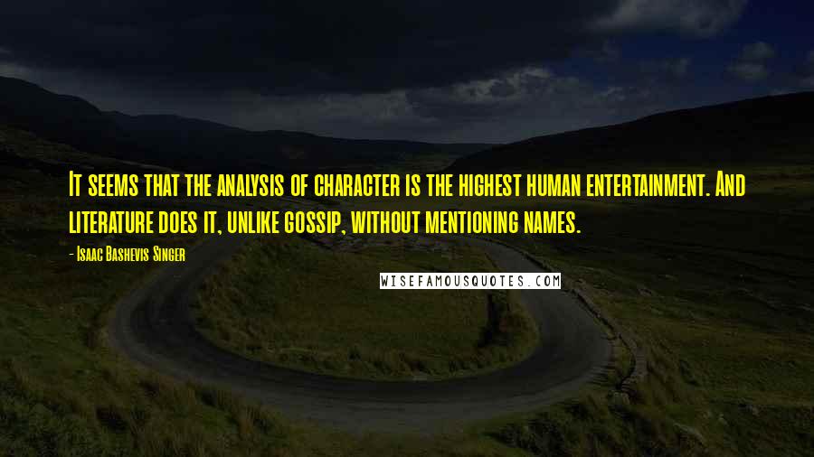 Isaac Bashevis Singer Quotes: It seems that the analysis of character is the highest human entertainment. And literature does it, unlike gossip, without mentioning names.