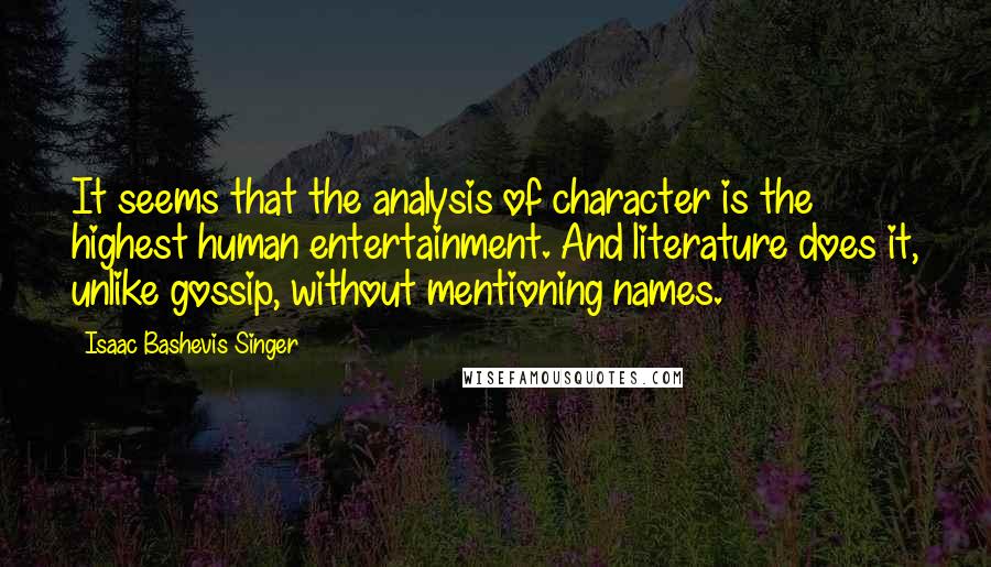 Isaac Bashevis Singer Quotes: It seems that the analysis of character is the highest human entertainment. And literature does it, unlike gossip, without mentioning names.