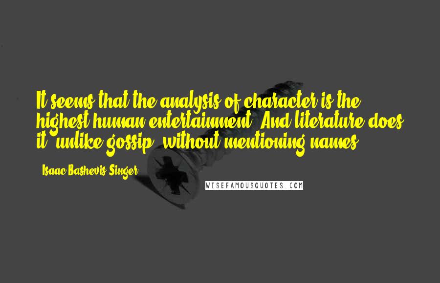 Isaac Bashevis Singer Quotes: It seems that the analysis of character is the highest human entertainment. And literature does it, unlike gossip, without mentioning names.