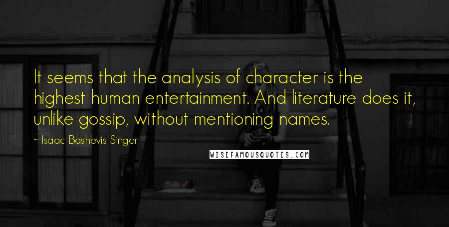 Isaac Bashevis Singer Quotes: It seems that the analysis of character is the highest human entertainment. And literature does it, unlike gossip, without mentioning names.