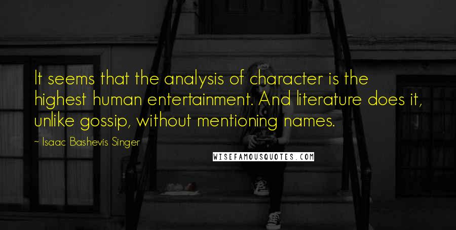 Isaac Bashevis Singer Quotes: It seems that the analysis of character is the highest human entertainment. And literature does it, unlike gossip, without mentioning names.