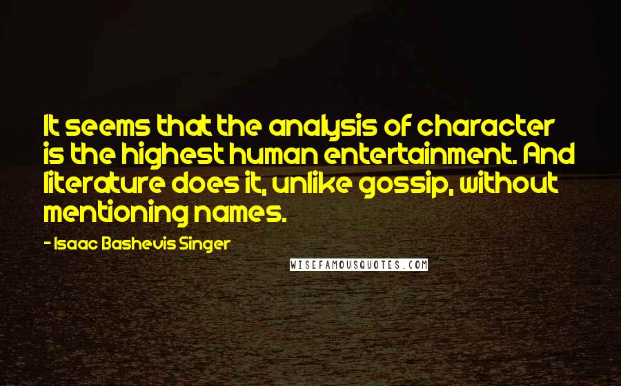 Isaac Bashevis Singer Quotes: It seems that the analysis of character is the highest human entertainment. And literature does it, unlike gossip, without mentioning names.