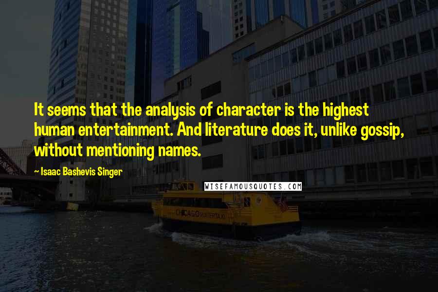 Isaac Bashevis Singer Quotes: It seems that the analysis of character is the highest human entertainment. And literature does it, unlike gossip, without mentioning names.