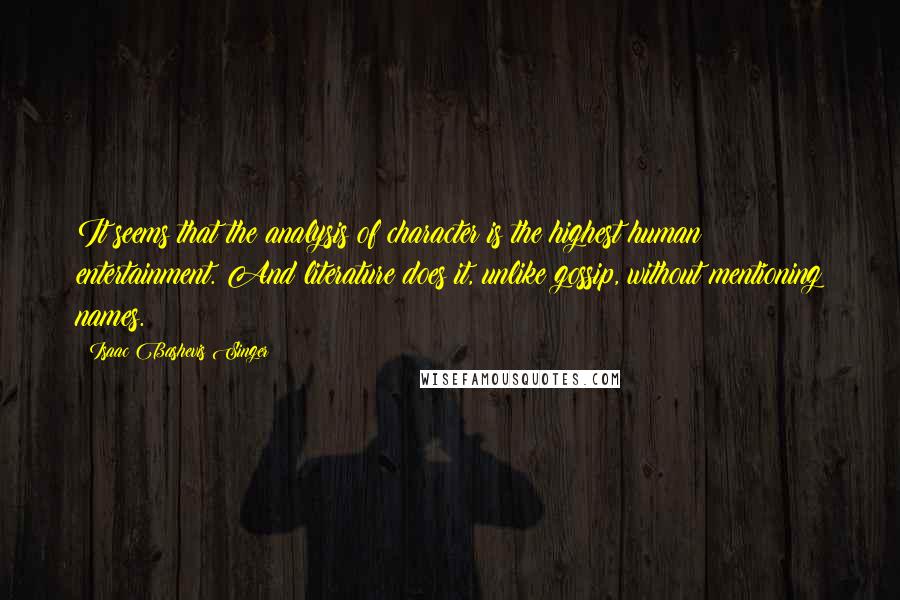 Isaac Bashevis Singer Quotes: It seems that the analysis of character is the highest human entertainment. And literature does it, unlike gossip, without mentioning names.