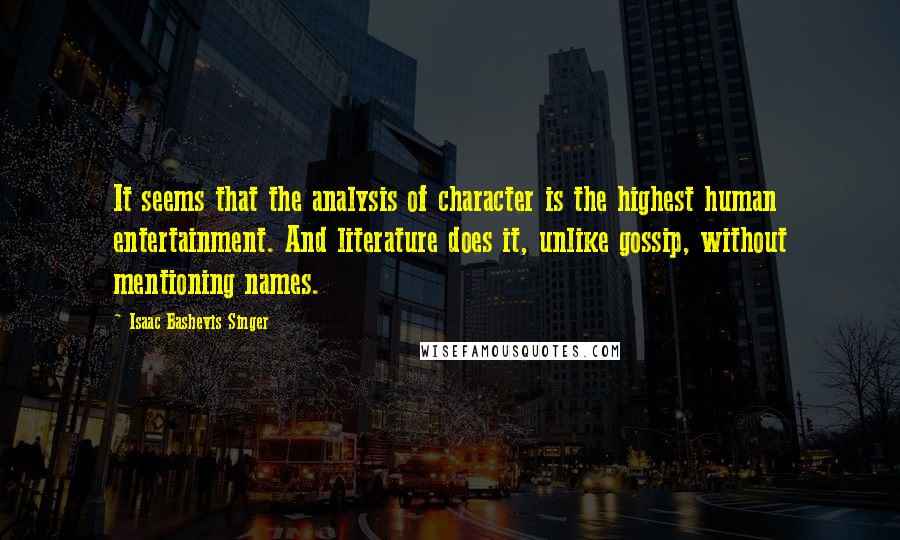 Isaac Bashevis Singer Quotes: It seems that the analysis of character is the highest human entertainment. And literature does it, unlike gossip, without mentioning names.